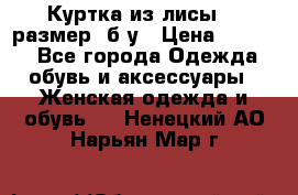 Куртка из лисы 46 размер  б/у › Цена ­ 4 500 - Все города Одежда, обувь и аксессуары » Женская одежда и обувь   . Ненецкий АО,Нарьян-Мар г.